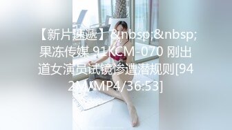 【新片速遞】&nbsp;&nbsp;果冻传媒 91KCM-070 刚出道女演员试镜惨遭潜规则[942M/MP4/36:53]