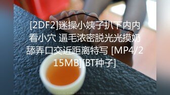 [2DF2]迷操小姨子扒下内内看小穴 逼毛浓密脱光光摸奶舔弄口交近距离特写 [MP4/215MB][BT种子]