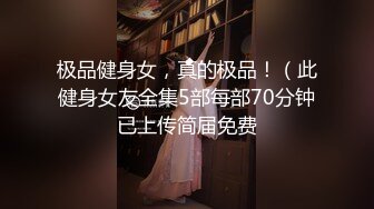 极品健身女，真的极品！（此健身女友全集5部每部70分钟已上传简届免费