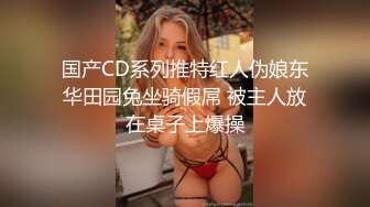 国产CD系列推特红人伪娘东华田园兔坐骑假屌 被主人放在桌子上爆操