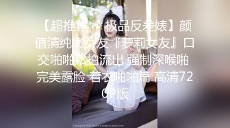 【超推荐❤️极品反差婊】颜值清纯嫩女友『萝莉女友』口交啪啪私拍流出 强制深喉啪 完美露脸 着衣啪啪篇 高清720P版