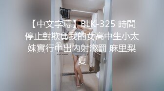 【中文字幕】BLK-325 時間停止對欺負我的女高中生小太妹實行中出內射懲罰 麻里梨夏