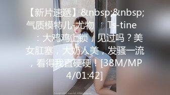 【新片速遞】&nbsp;&nbsp;气质模特儿-尤物❤️Ts-tine❤️：大鸡鸡上锁，见过吗？美女肛塞，大奶人美，发骚一流，看得我直硬硬！[38M/MP4/01:42]