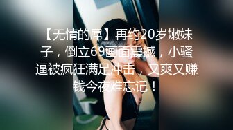 【无情的屌】再约20岁嫩妹子，倒立69画面震撼，小骚逼被疯狂满足冲击，又爽又赚钱今夜难忘记！