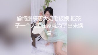 偷情服装店大奶老板娘 把孩子一个人丢在家就为了出来操逼