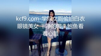 kcf9.com-学院女厕偷拍白衣眼镜美女 干净的馒头鲍鱼看着心颤