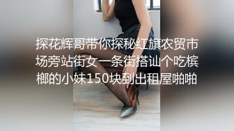 探花辉哥带你探秘红旗农贸市场旁站街女一条街搭讪个吃槟榔的小妹150块到出租屋啪啪