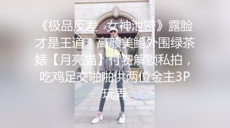 《极品反差✿女神泄密》露脸才是王道！高颜美鲍外围绿茶婊【月亮猫】付费解锁私拍，吃鸡足交啪啪供两位金主3P玩弄