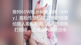 推特60W粉丝网黄潮妹「kitty」露脸性爱私拍 开窗户做爱给路人看好刺激…路人还跟我打招呼，边高潮叫你射进来