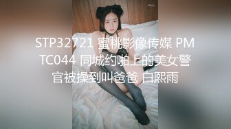 STP32721 蜜桃影像传媒 PMTC044 同城约啪上的美女警官被操到叫爸爸 白熙雨