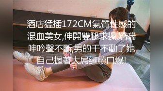 酒店猛插172CM氣質性感的混血美女,伸開雙腿求操,嬌喘呻吟聲不斷,男的干不動了她自己握著大屌繼續口爆!