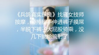 《兵鸽真实探良》找骚女技师按摩，捶捶腿手伸进裤子摸屌，半脱下裤子大屁股骑乘，没几下就给搞射了