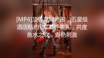 [MP4]顶级高端外围，五星级酒店私约，C罩杯美乳，共度鱼水之欢，香艳刺激