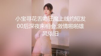 小宝寻花舌吻狂魔上线约短发00后深夜来相会,激情啪啪雄风依旧