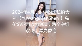 2024年4月，推特约炮私拍大神【YuWangManShen 】高价SVIP群收费900，两个空姐双飞，漂亮香艳