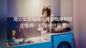 高分女孩瑶瑶--颜值高身材好，闺蜜俩一起服侍外国男友