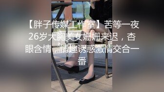 【胖子传媒工作室】苦等一夜26岁大胸美女姗姗来迟，杏眼含情，情趣诱惑激情交合一番