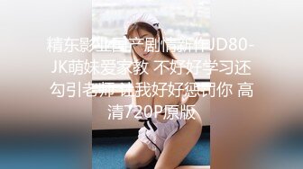 精东影业国产剧情新作JD80-JK萌妹爱家教 不好好学习还勾引老师 让我好好惩罚你 高清720P原版