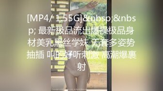 [MP4/ 1.55G]&nbsp;&nbsp; 最新极品流出爆操极品身材美乳黑丝学妹 无套多姿势抽插 叫的好听刺激 高潮爆裹射