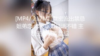 [MP4/ 217M]  泄密流出禁忌姐弟恋 漂亮姐姐口活不错 主动无套骑乘猛摇