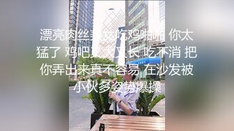 漂亮肉丝美女吃鸡啪啪 你太猛了 鸡吧又大又长 吃不消 把你弄出来真不容易 在沙发被小伙多姿势爆操