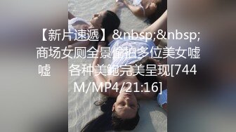 【新片速遞】&nbsp;&nbsp;商场女厕全景偷拍多位美女嘘嘘❤️各种美鲍完美呈现[744M/MP4/21:16]