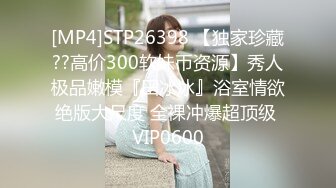 [MP4]STP26398 【独家珍藏??高价300软妹币资源】秀人极品嫩模『田冰冰』浴室情欲绝版大尺度 全裸冲爆超顶级 VIP0600