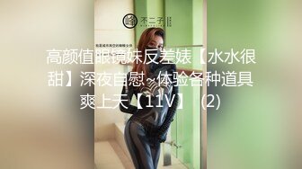 高颜值眼镜妹反差婊【水水很甜】深夜自慰~体验各种道具爽上天【11V】  (2)