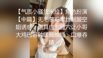 【气质小骚货米拉】角色扮演【中篇】无毛萝莉黑丝制服空姐诱惑，道具自慰骚穴让小哥大鸡巴各种蹂躏抽插，口爆吞精