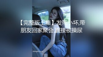 【完整版上集】发带小坏,带朋友回家聚会,直接被操尿