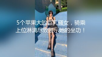 5个苹果大的巨乳骚女，骑乘上位淋漓尽致展示她的坐功！