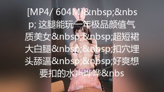 [MP4/ 604M]&nbsp;&nbsp; 这腿能玩一年极品颜值气质美女&nbsp;&nbsp;超短裙大白腿&nbsp;&nbsp;扣穴埋头舔逼&nbsp;&nbsp;好爽想要扣的水声哗哗&nbs