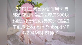 [2DF2]二狗哥透支信用卡情趣酒店豪华浴缸按摩房500块约嫖退役运动员良家少妇浴缸干到床上&nbsp;&nbsp;[MP4/294MB][BT种子]