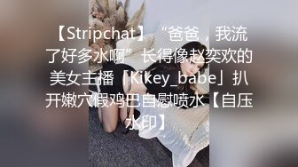 【Stripchat】“爸爸，我流了好多水啊”长得像赵奕欢的美女主播「Kikey_babe」扒开嫩穴假鸡巴自慰喷水【自压水印】