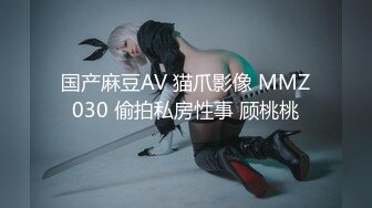 国产麻豆AV 猫爪影像 MMZ030 偷拍私房性事 顾桃桃