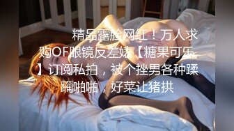 ⚫️⚫️精品露脸网红！万人求购OF眼镜反差婊【糖果可乐】订阅私拍，被个挫男各种蹂躏啪啪，好菜让猪拱