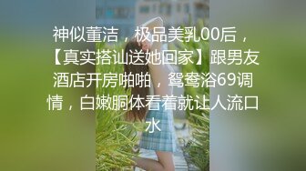 神似董洁，极品美乳00后，【真实搭讪送她回家】跟男友酒店开房啪啪，鸳鸯浴69调情，白嫩胴体看着就让人流口水