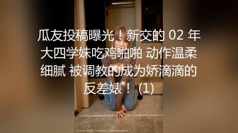 瓜友投稿曝光！新交的 02 年大四学妹吃鸡啪啪 动作温柔细腻 被调教的成为娇滴滴的反差婊！ (1)