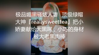 极品媚黑骚婊人妻✅顶级绿帽大神『reallysweettea』把小娇妻献给大黑屌，小巧的身材被大老黑肉棒