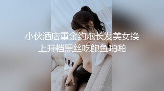 小伙酒店重金约炮长发美女换上开档黑丝吃鲍鱼啪啪