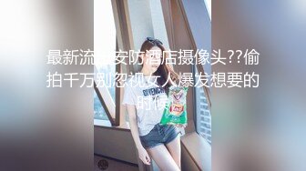 最新流出安防酒店摄像头??偷拍千万别忽视女人爆发想要的时候