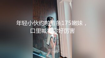 年轻小伙约啪苗条175嫩妹，口里喊着你好厉害