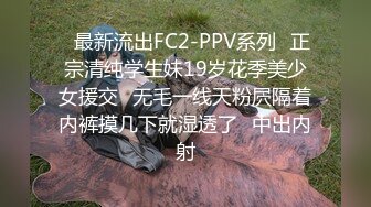 ✿最新流出FC2-PPV系列✿正宗清纯学生妹19岁花季美少女援交✿无毛一线天粉屄隔着内裤摸几下就湿透了✿中出内射