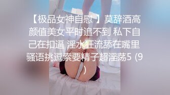 【极品女神自慰 】莫辞酒高颜值美女平时追不到 私下自己在扣逼 淫水狂流舔在嘴里 骚语挑逗索要精子超淫荡5 (9)