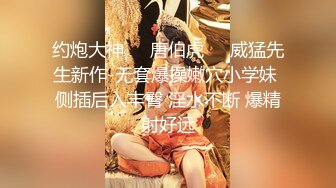 约炮大神❤️唐伯虎❤️威猛先生新作-无套爆操嫩穴小学妹 侧插后入丰臀 淫水不断 爆精射好远