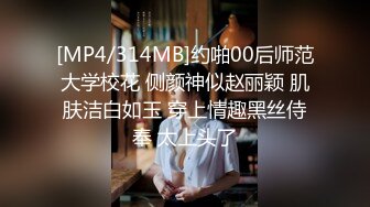 [MP4/314MB]约啪00后师范大学校花 侧颜神似赵丽颖 肌肤洁白如玉 穿上情趣黑丝侍奉 太上头了