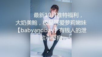 ⚫️⚫️最新10月推特福利，大奶美鲍，极品可爱萝莉嫩妹【babyandbay】有钱人的泄欲小母狗