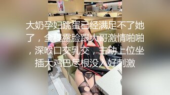 大奶孕妇跳蛋已经满足不了她了，全程露脸跟大哥激情啪啪，深喉口交乳交，主动上位坐插大鸡巴尽根没入好刺激