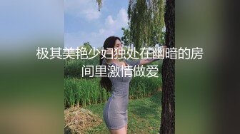 极其美艳少妇独处在幽暗的房间里激情做爱