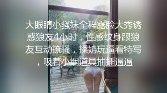 大眼睛小骚妹全程露脸大秀诱惑狼友4小时，性感纹身跟狼友互动撩骚，揉奶玩逼看特写，吸着小烟道具抽插逼逼